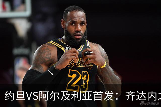 约旦VS阿尔及利亚首发：齐达内之子先发 马赫雷斯出战