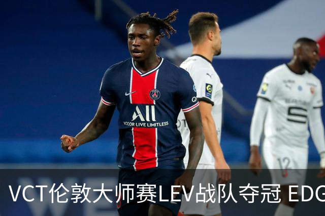 VCT伦敦大师赛LEV战队夺冠 EDG战队获季军
